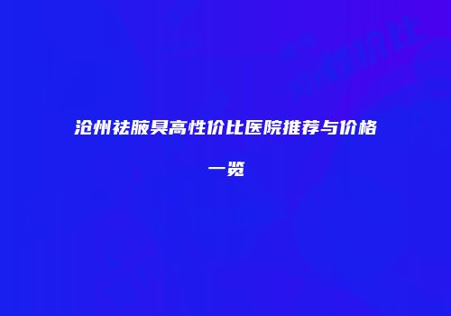 沧州祛腋臭高性价比医院推荐与价格一览