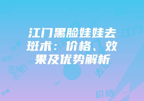江门黑脸娃娃去斑术：价格、效果及优势解析