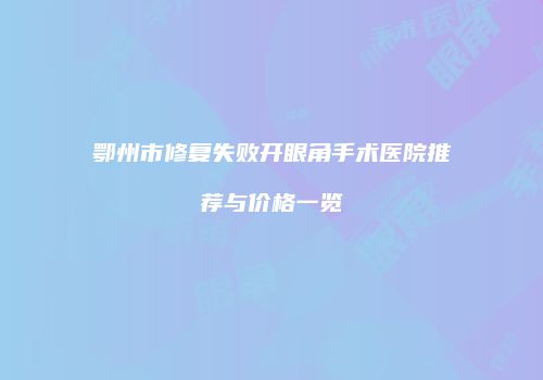 鄂州市修复失败开眼角手术医院推荐与价格一览