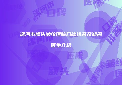 漯河市额头皱纹医院口碑排名及知名医生介绍