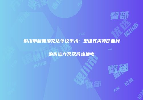 银川市自体填充法令纹手术：塑造完美臀部曲线的优选方案及价格参考