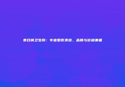 泰日镇卫生院：专业整形美容，品质与价格兼备