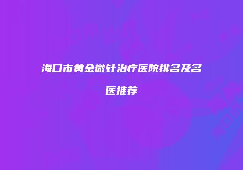 海口市黄金微针治疗医院排名及名医推荐