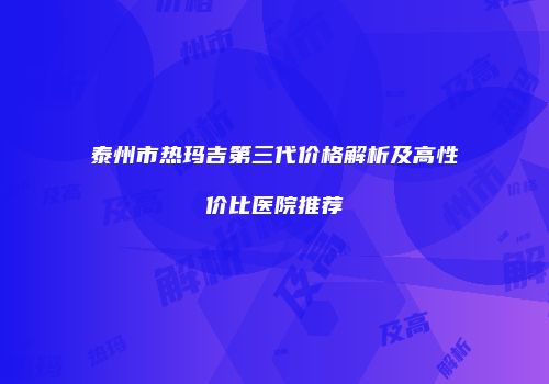 泰州市热玛吉第三代价格解析及高性价比医院推荐