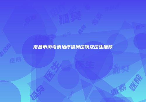 南昌市肉毒素治疗狐臭医院及医生推荐