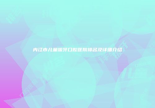 内江市儿童拔牙口腔医院排名及详细介绍