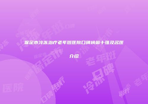 保定市冷冻治疗老年斑医院口碑榜前十强及名医介绍