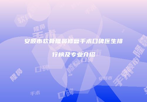 安顺市软骨隆鼻修复手术口碑医生排行榜及专业介绍