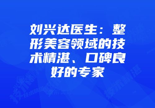 刘兴达医生：整形美容领域的技术精湛、口碑良好的专家