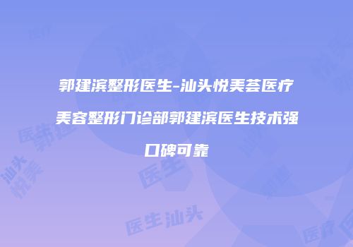 郭建滨整形医生-汕头悦美荟医疗美容整形门诊部郭建滨医生技术强口碑可靠