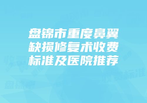 盘锦市重度鼻翼缺损修复术收费标准及医院推荐