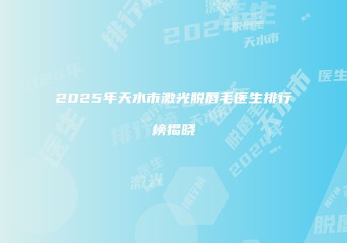 2025年天水市激光脱唇毛医生排行榜揭晓