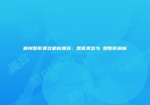 郑州整形美容机构推荐：恩喜美容与媄妲整形解析