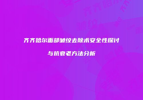齐齐哈尔面部皱纹去除术安全性探讨与抗衰老方法分析