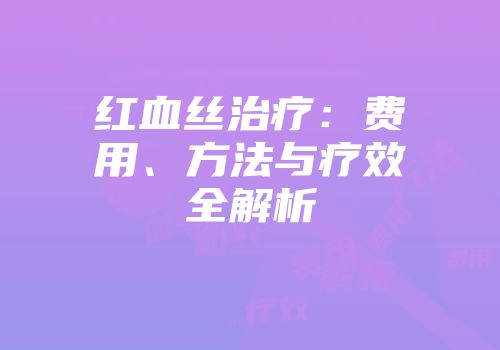 红血丝治疗：费用、方法与疗效全解析