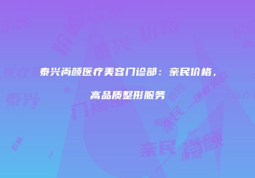 泰兴尚颜医疗美容门诊部：亲民价格，高品质整形服务