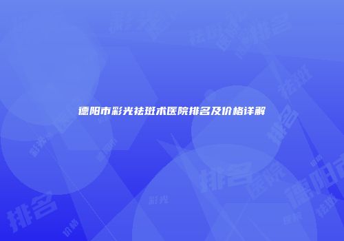 德阳市彩光祛斑术医院排名及价格详解