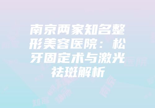 南京两家知名整形美容医院：松牙固定术与激光祛斑解析