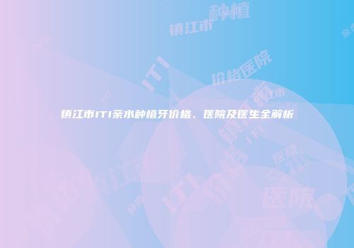 镇江市ITI亲水种植牙价格、医院及医生全解析