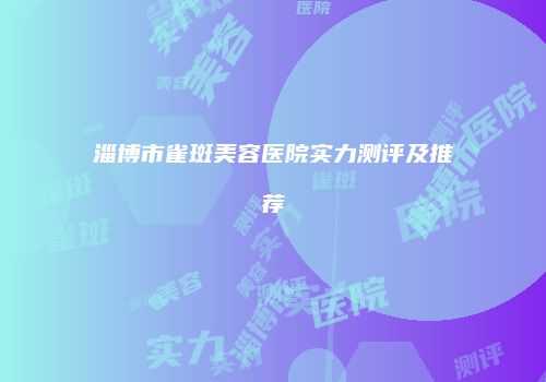淄博市雀斑美容医院实力测评及推荐