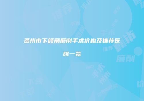 温州市下颌角磨削手术价格及推荐医院一览