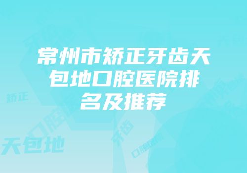 常州市矫正牙齿天包地口腔医院排名及推荐