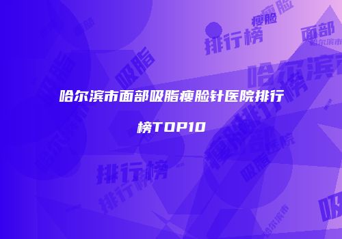 哈尔滨市面部吸脂瘦脸针医院排行榜TOP10