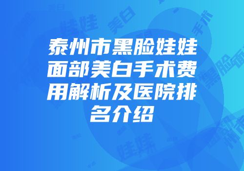 泰州市黑脸娃娃面部美白手术费用解析及医院排名介绍