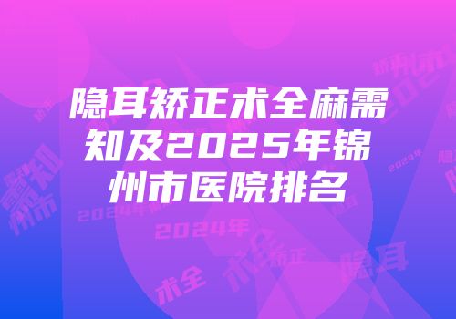 隐耳矫正术全麻需知及2025年锦州市医院排名