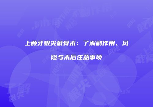 上颌牙根尖截骨术：了解副作用、风险与术后注意事项