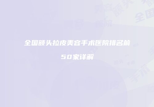 全国额头拉皮美容手术医院排名前50家详解