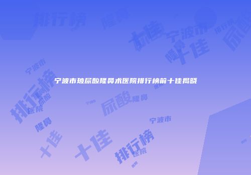宁波市玻尿酸隆鼻术医院排行榜前十佳揭晓
