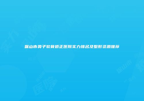 保山市鼻子软骨矫正医院实力排名及整形资源推荐