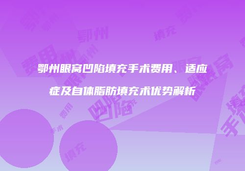 鄂州眼窝凹陷填充手术费用、适应症及自体脂肪填充术优势解析