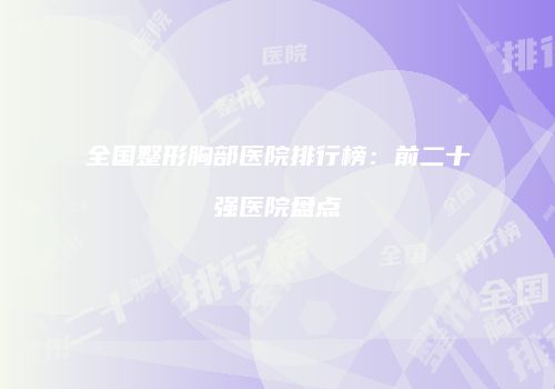 全国整形胸部医院排行榜：前二十强医院盘点