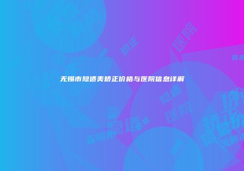 无锡市隐适美矫正价格与医院信息详解
