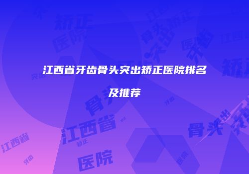 江西省牙齿骨头突出矫正医院排名及推荐