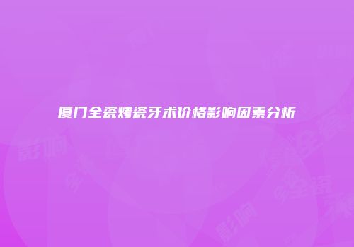 厦门全瓷烤瓷牙术价格影响因素分析