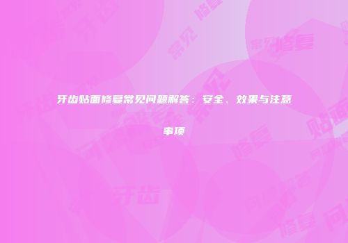 牙齿贴面修复常见问题解答：安全、效果与注意事项