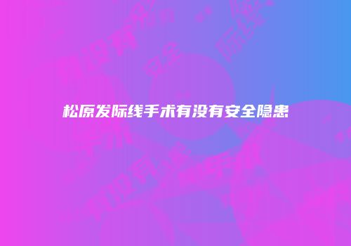 松原发际线手术有没有安全隐患