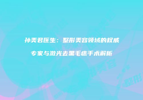 孙美君医生：整形美容领域的权威专家与激光去黑毛痣手术解析