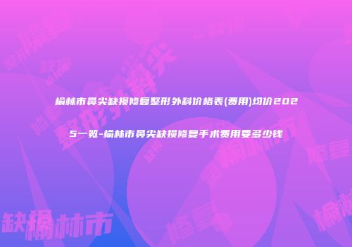 榆林市鼻尖缺损修复整形外科价格表(费用)均价2025一览-榆林市鼻尖缺损修复手术费用要多少钱