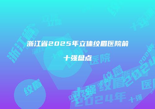 浙江省2025年立体纹眉医院前十强盘点
