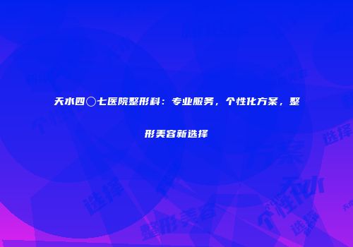 天水四〇七医院整形科：专业服务，个性化方案，整形美容新选择