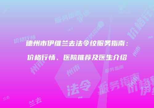 德州市伊维兰去法令纹服务指南：价格行情、医院推荐及医生介绍