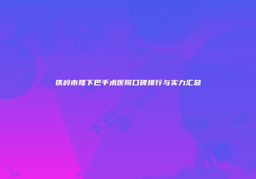 铁岭市隆下巴手术医院口碑排行与实力汇总