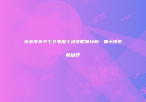 东莞市鼻子毛孔收缩手术医院排行榜：前十佳医院推荐