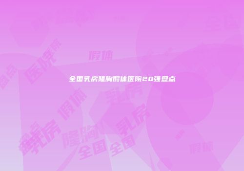 全国乳房隆胸假体医院20强盘点