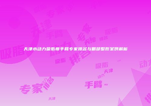 天津水动力吸脂瘦手臂专家排名与眼部整形案例解析