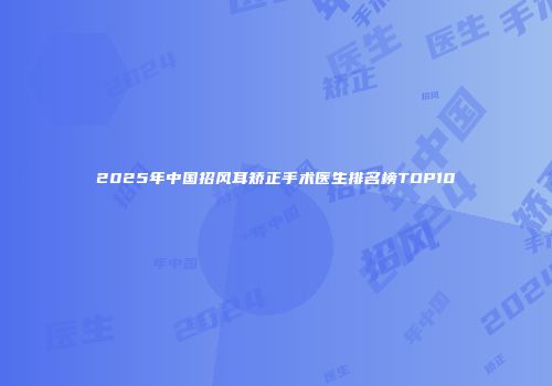 2025年中国招风耳矫正手术医生排名榜TOP10